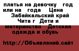 платья на девочку 2 год или на 3 года  › Цена ­ 200 - Забайкальский край, Чита г. Дети и материнство » Детская одежда и обувь   